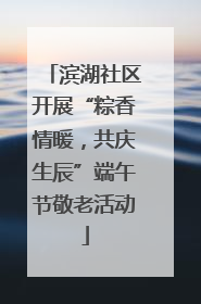 滨湖社区开展“粽香情暖，共庆生辰”端午节敬老活动