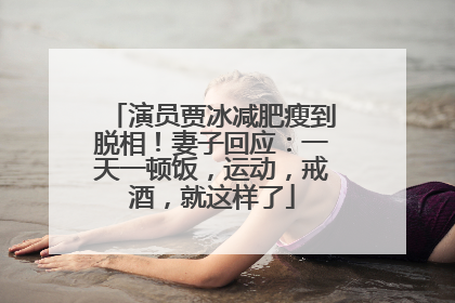 演员贾冰减肥瘦到脱相！妻子回应：一天一顿饭，运动，戒酒，就这样了