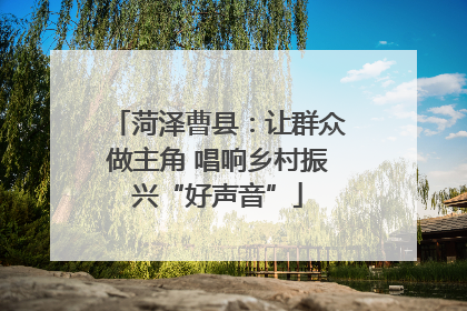 菏泽曹县：让群众做主角 唱响乡村振兴“好声音”