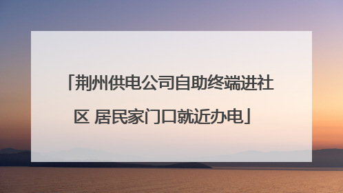 荆州供电公司自助终端进社区 居民家门口就近办电