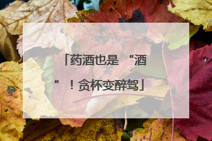 药酒也是 “酒”！贪杯变醉驾