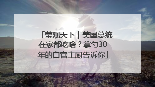 莹观天下｜美国总统在家都吃啥？掌勺30年的白宫主厨告诉你