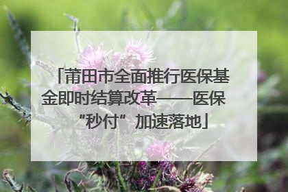 莆田市全面推行医保基金即时结算改革——医保“秒付”加速落地