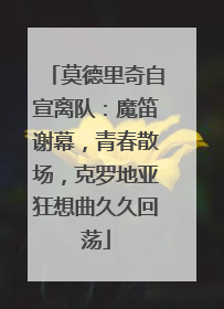 莫德里奇自宣离队：魔笛谢幕，青春散场，克罗地亚狂想曲久久回荡