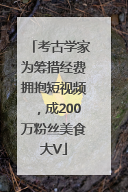 考古学家为筹措经费拥抱短视频，成200万粉丝美食大V