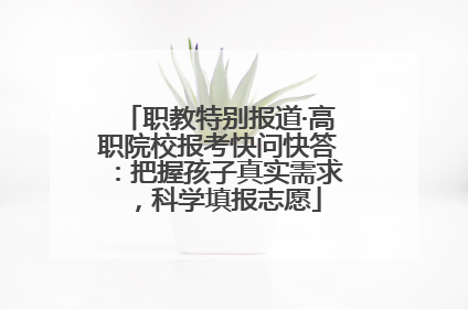 职教特别报道·高职院校报考快问快答：把握孩子真实需求，科学填报志愿
