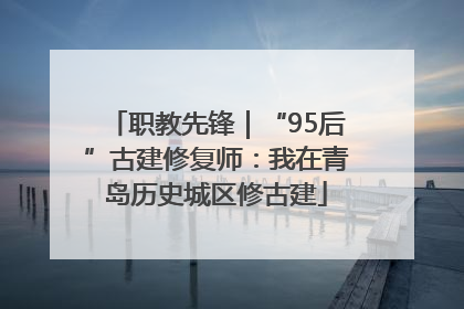 职教先锋｜“95后”古建修复师：我在青岛历史城区修古建