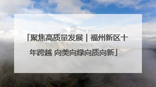 聚焦高质量发展｜福州新区十年跨越 向美向绿向质向新
