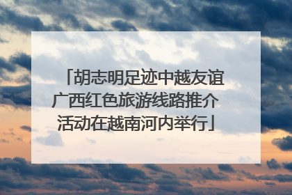 胡志明足迹中越友谊广西红色旅游线路推介活动在越南河内举行