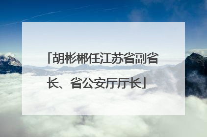胡彬郴任江苏省副省长、省公安厅厅长