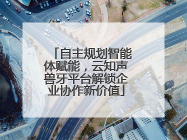 自主规划智能体赋能，云知声兽牙平台解锁企业协作新价值
