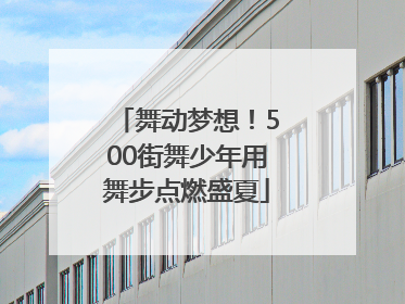 舞动梦想！500街舞少年用舞步点燃盛夏