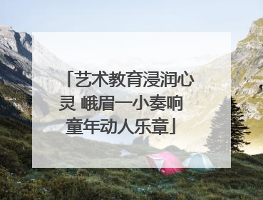 艺术教育浸润心灵 峨眉一小奏响童年动人乐章
