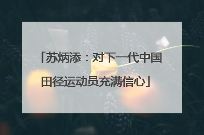 苏炳添：对下一代中国田径运动员充满信心