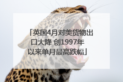 英国4月对美货物出口大降 创1997年以来单月最高跌幅
