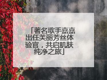 著名歌手嘉嘉出任芙丽芳丝体验官，共启肌肤纯净之旅