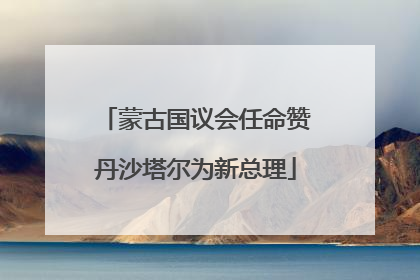 蒙古国议会任命赞丹沙塔尔为新总理