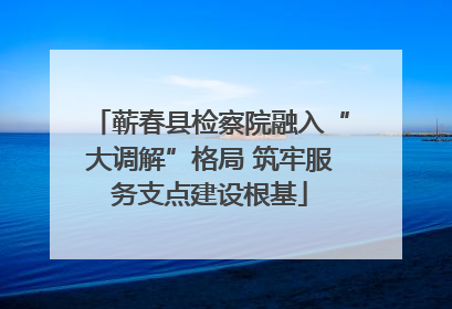 蕲春县检察院融入“大调解”格局 筑牢服务支点建设根基