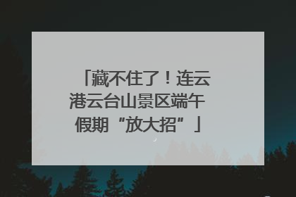 藏不住了！连云港云台山景区端午假期“放大招”