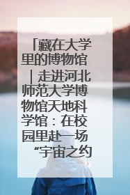 藏在大学里的博物馆｜走进河北师范大学博物馆天地科学馆：在校园里赴一场“宇宙之约”