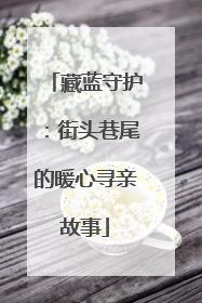 藏蓝守护：街头巷尾的暖心寻亲故事