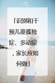 识别和干预儿童孤独症、多动症，家长应如何做