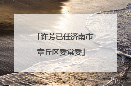 许芳已任济南市章丘区委常委