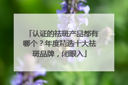 认证的祛斑产品都有哪个？年度精选十大祛斑品牌，闭眼入