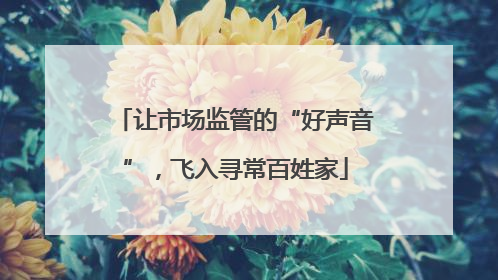让市场监管的“好声音”，飞入寻常百姓家