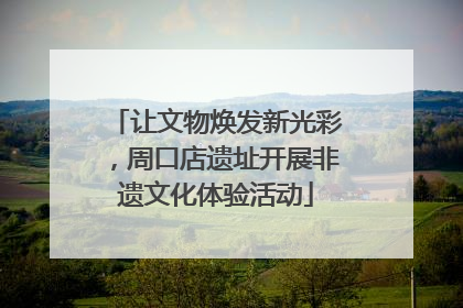 让文物焕发新光彩，周口店遗址开展非遗文化体验活动