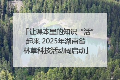 让课本里的知识“活”起来 2025年湖南省林草科技活动周启动