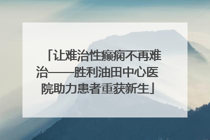 让难治性癫痫不再难治——胜利油田中心医院助力患者重获新生