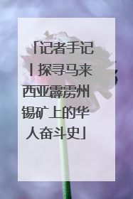 记者手记丨探寻马来西亚霹雳州锡矿上的华人奋斗史