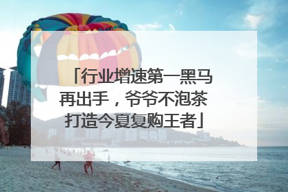 行业增速第一黑马再出手，爷爷不泡茶打造今夏复购王者