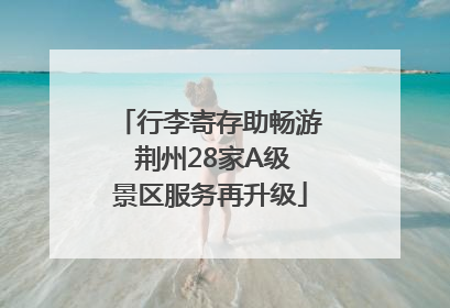 行李寄存助畅游 荆州28家A级景区服务再升级