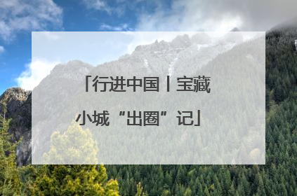 行进中国丨宝藏小城“出圈”记