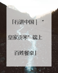 行进中国｜“皇家贡米”端上百姓餐桌