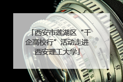 西安市莲湖区“千企高校行”活动走进西安理工大学