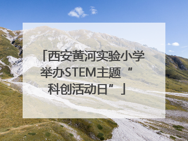 西安黄河实验小学举办STEM主题“科创活动日”