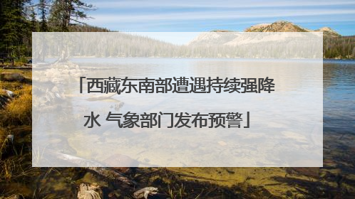 西藏东南部遭遇持续强降水 气象部门发布预警