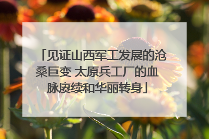 见证山西军工发展的沧桑巨变 太原兵工厂的血脉赓续和华丽转身