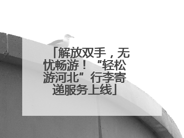 解放双手，无忧畅游！“轻松游河北”行李寄递服务上线