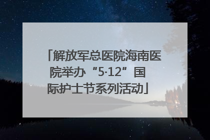 解放军总医院海南医院举办“5·12”国际护士节系列活动