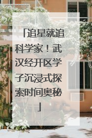 追星就追科学家！武汉经开区学子沉浸式探索时间奥秘