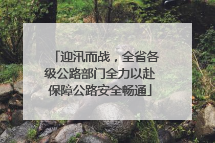 迎汛而战，全省各级公路部门全力以赴保障公路安全畅通