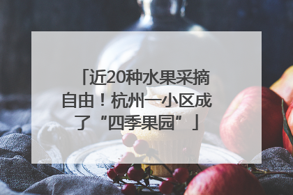 近20种水果采摘自由！杭州一小区成了“四季果园”