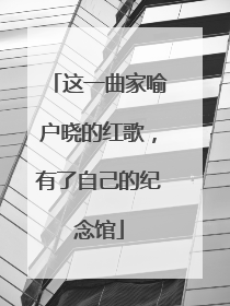 这一曲家喻户晓的红歌，有了自己的纪念馆