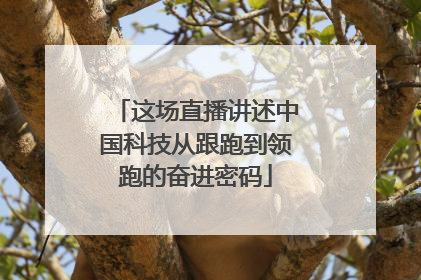 这场直播讲述中国科技从跟跑到领跑的奋进密码