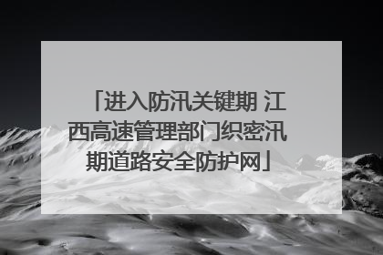 进入防汛关键期 江西高速管理部门织密汛期道路安全防护网