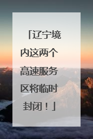 辽宁境内这两个高速服务区将临时封闭！